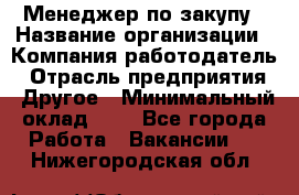 Менеджер по закупу › Название организации ­ Компания-работодатель › Отрасль предприятия ­ Другое › Минимальный оклад ­ 1 - Все города Работа » Вакансии   . Нижегородская обл.